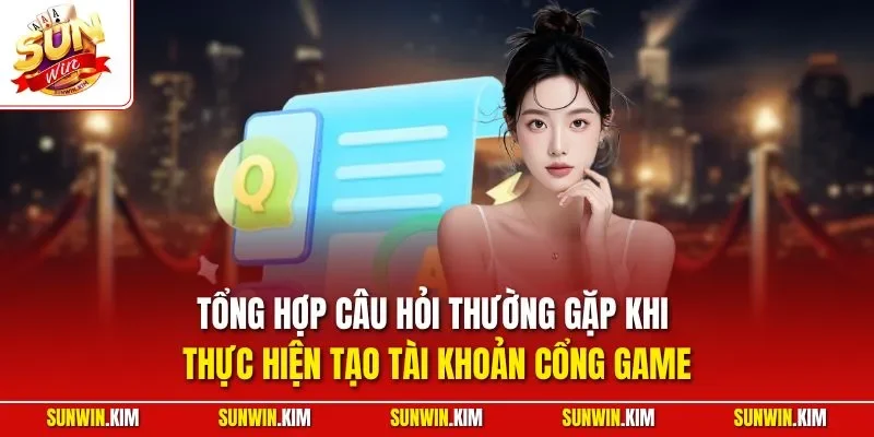 Tổng hợp câu hỏi thường gặp khi thực hiện tạo tài khoản cổng game